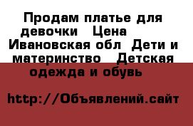 Продам платье для девочки › Цена ­ 500 - Ивановская обл. Дети и материнство » Детская одежда и обувь   